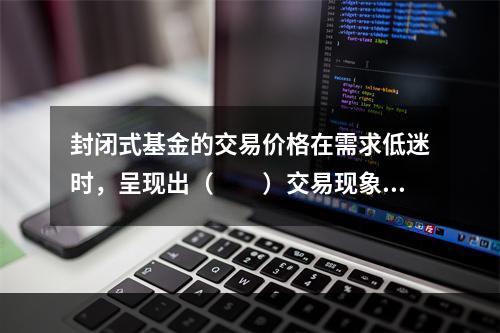 封闭式基金的交易价格在需求低迷时，呈现出（　　）交易现象。