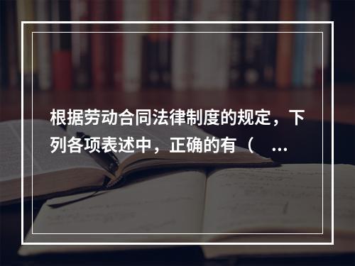 根据劳动合同法律制度的规定，下列各项表述中，正确的有（　）。