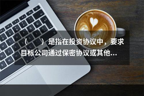 （　　）是指在投资协议中，要求目标公司通过保密协议或其他方式