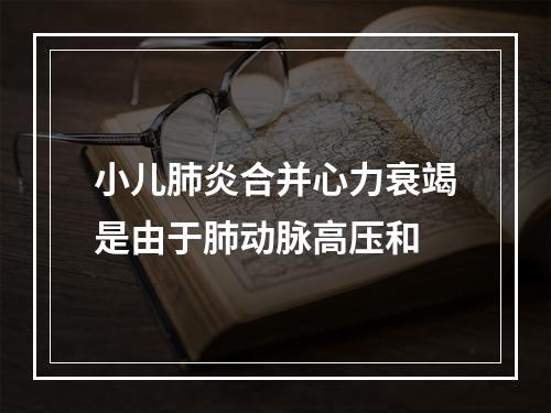 小儿肺炎合并心力衰竭是由于肺动脉高压和