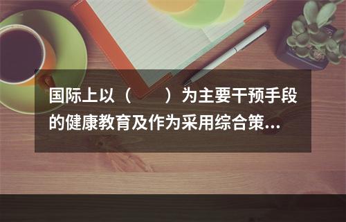 国际上以（　　）为主要干预手段的健康教育及作为采用综合策略的