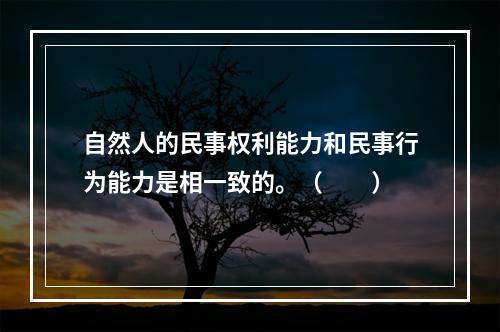 自然人的民事权利能力和民事行为能力是相一致的。（　　）