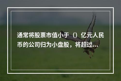 通常将股票市值小于（）亿元人民币的公司归为小盘股，将超过（）