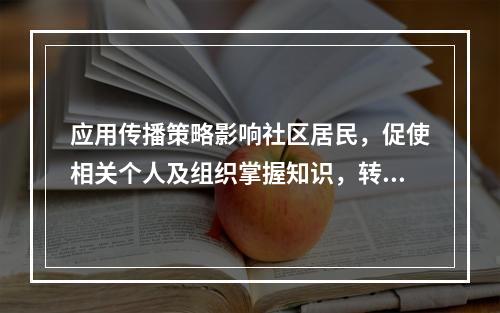 应用传播策略影响社区居民，促使相关个人及组织掌握知识，转变态