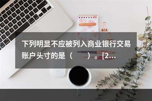 下列明显不应被列入商业银行交易账户头寸的是（　　）。[201