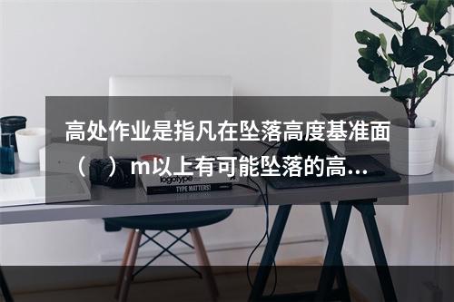 高处作业是指凡在坠落高度基准面（　）m以上有可能坠落的高处进