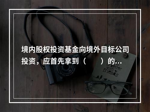 境内股权投资基金向境外目标公司投资，应首先拿到（　　）的核准