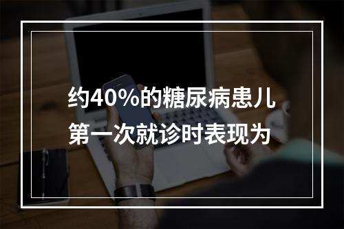 约40%的糖尿病患儿第一次就诊时表现为