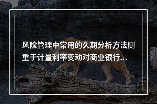 风险管理中常用的久期分析方法侧重于计量利率变动对商业银行短期