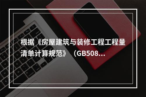 根据《房屋建筑与装修工程工程量清单计算规范》（GB50854