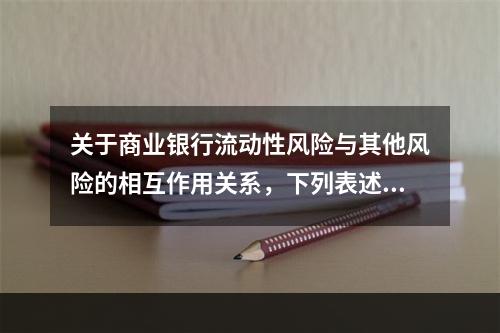 关于商业银行流动性风险与其他风险的相互作用关系，下列表述错误