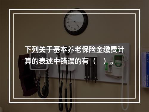 下列关于基本养老保险金缴费计算的表述中错误的有（　）。