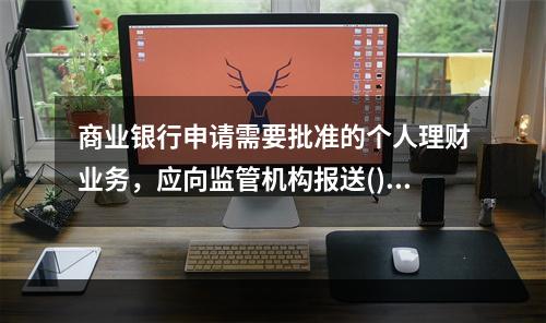 商业银行申请需要批准的个人理财业务，应向监管机构报送()等文