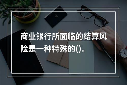 商业银行所面临的结算风险是一种特殊的()。