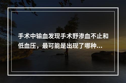 手术中输血发现手术野渗血不止和低血压，最可能是出现了哪种输血