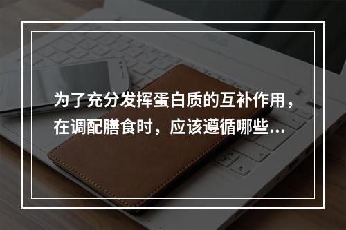 为了充分发挥蛋白质的互补作用，在调配膳食时，应该遵循哪些原则