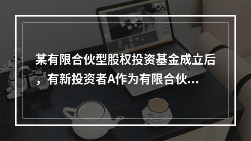 某有限合伙型股权投资基金成立后，有新投资者A作为有限合伙人入