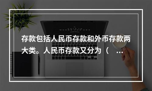 存款包括人民币存款和外币存款两大类。人民币存款又分为（　　）