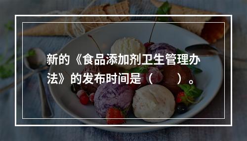 新的《食品添加剂卫生管理办法》的发布时间是（　　）。