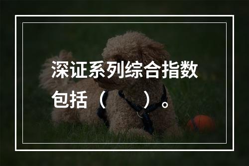 深证系列综合指数包括（　　）。