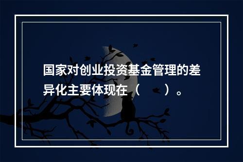 国家对创业投资基金管理的差异化主要体现在（　　）。