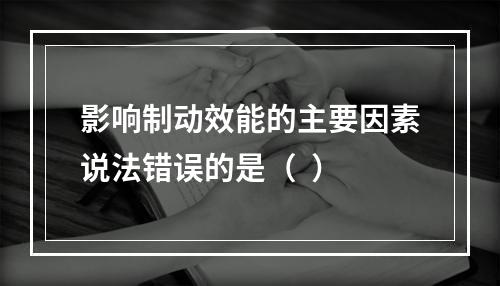 影响制动效能的主要因素说法错误的是（  ）