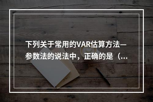 下列关于常用的VAR估算方法—参数法的说法中，正确的是（　　