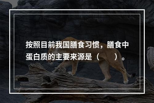 按照目前我国膳食习惯，膳食中蛋白质的主要来源是（　　）。