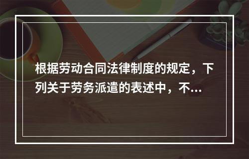 根据劳动合同法律制度的规定，下列关于劳务派遣的表述中，不正确