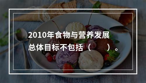 2010年食物与营养发展总体目标不包括（　　）。