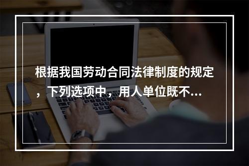 根据我国劳动合同法律制度的规定，下列选项中，用人单位既不得适