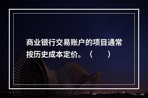 商业银行交易账户的项目通常按历史成本定价。（　　）