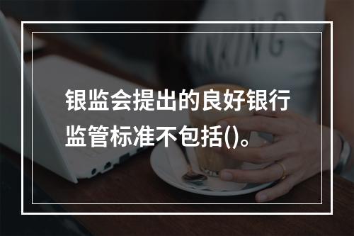 银监会提出的良好银行监管标准不包括()。