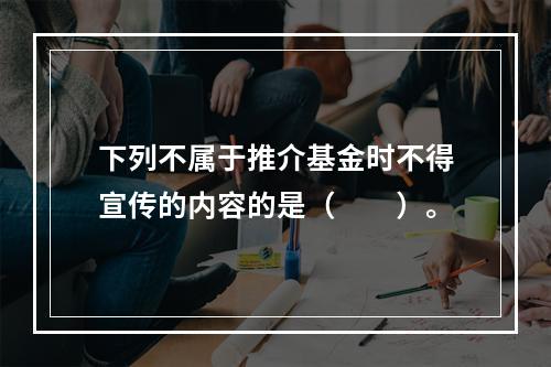 下列不属于推介基金时不得宣传的内容的是（　　）。