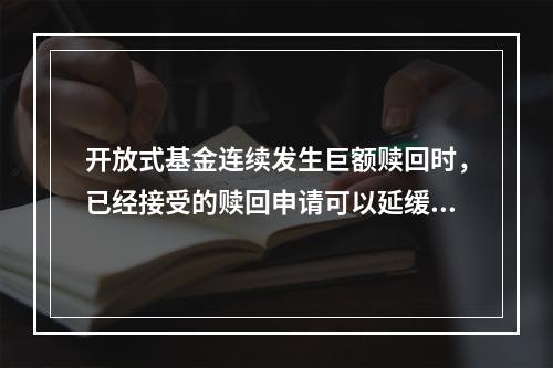 开放式基金连续发生巨额赎回时，已经接受的赎回申请可以延缓支付