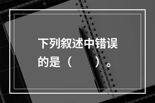 下列叙述中错误的是（  ）。