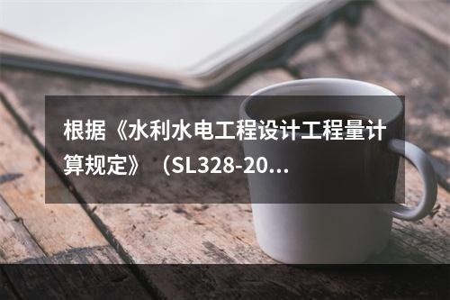 根据《水利水电工程设计工程量计算规定》（SL328-2005