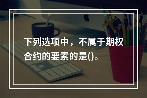 下列选项中，不属于期权合约的要素的是()。