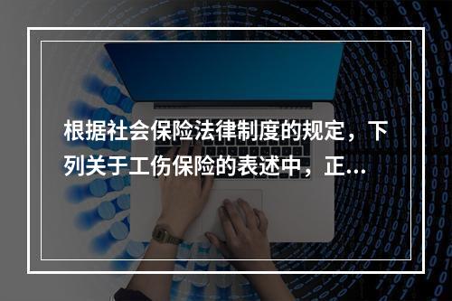 根据社会保险法律制度的规定，下列关于工伤保险的表述中，正确的