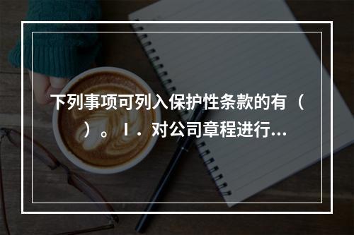 下列事项可列入保护性条款的有（　　）。Ⅰ．对公司章程进行修改