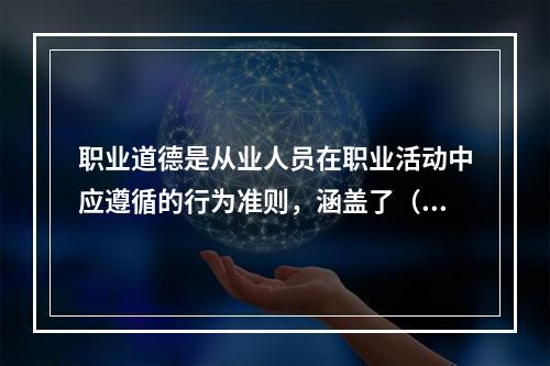 职业道德是从业人员在职业活动中应遵循的行为准则，涵盖了（　　