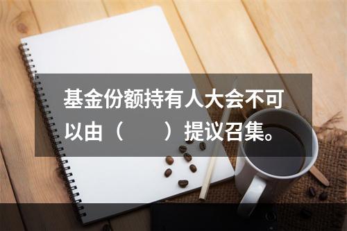 基金份额持有人大会不可以由（　　）提议召集。