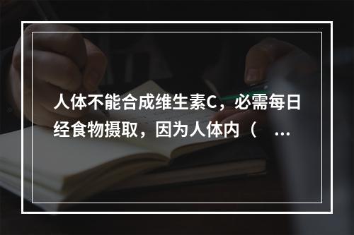 人体不能合成维生素C，必需每日经食物摄取，因为人体内（　　）