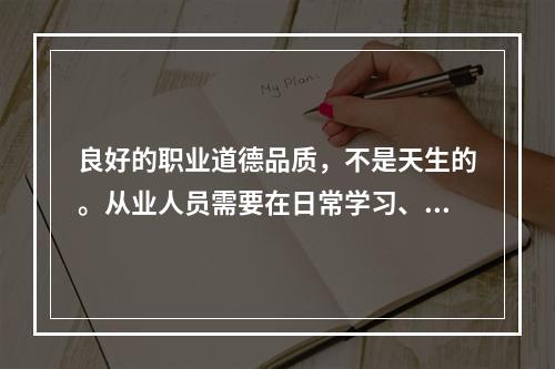 良好的职业道德品质，不是天生的。从业人员需要在日常学习、工作