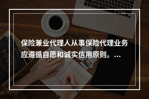 保险兼业代理人从事保险代理业务应遵循自愿和诚实信用原则。（　