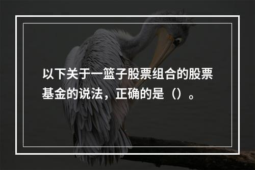 以下关于一篮子股票组合的股票基金的说法，正确的是（）。