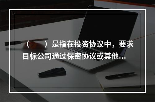 （　　）是指在投资协议中，要求目标公司通过保密协议或其他方式