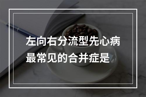 左向右分流型先心病最常见的合并症是