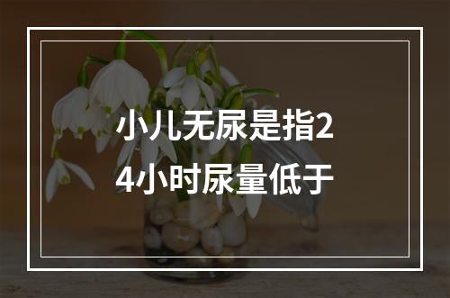 小儿无尿是指24小时尿量低于