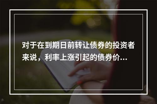 对于在到期日前转让债券的投资者来说，利率上涨引起的债券价格下